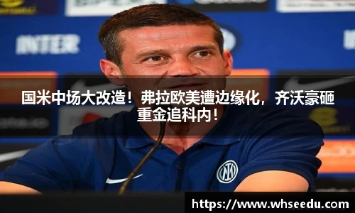 国米中场大改造！弗拉欧美遭边缘化，齐沃豪砸重金追科内！